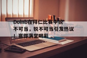 开云网页版中国官网- Doinb在拜仁比赛中锐不可当，锐不可当引发热议！赢得满堂喝彩