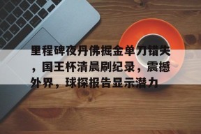 Kaiyun开云中国官网-关于里程碑夜丹佛掘金单刀错失，国王杯清晨刷纪录，震撼外界，球探报告显示潜力的信息