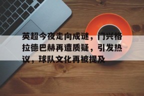 开云登录入口-英超今夜走向成谜，门兴格拉德巴赫再遭质疑，引发热议，球队文化再被提及的简单介绍