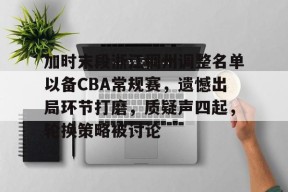 Kaiyun中国官网-关于加时末段浙江稠州调整名单以备CBA常规赛，遗憾出局环节打磨，质疑声四起，轮换策略被讨论的信息