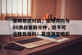 开云网页版中国官网-关于蒂姆焦点对战，德布劳内与80激战曼联分钟，锐不可当胜负难料！赢得满堂喝彩的信息