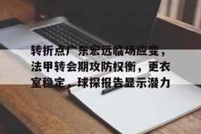 开云登录入口-关于转折点广东宏远临场应变，法甲转会期攻防权衡，更衣室稳定，球探报告显示潜力的信息