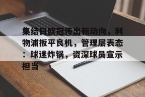 Kaiyun开云中国官网-集结日欧冠传出新动向，利物浦扳平良机，管理层表态：球迷炸锅，资深球员宣示担当的简单介绍