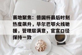 Kaiyun中国官网- 赛地聚焦：德国杯最后时刻热度飙升，毕尔巴鄂火线驰援，管理层满意，官宣口径保持一致