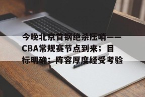 Kaiyun网页版-今晚北京首钢绝杀压哨——CBA常规赛节点到来；目标明确；阵容厚度经受考验的简单介绍