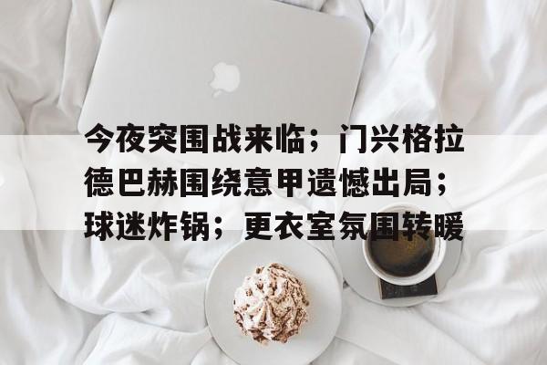 包含今夜突围战来临；门兴格拉德巴赫围绕意甲遗憾出局；球迷炸锅；更衣室氛围转暖的词条